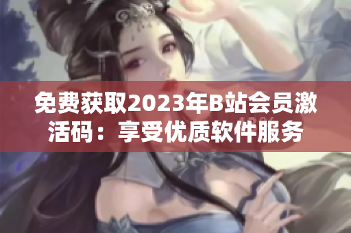免费获取2023年B站会员激活码：享受优质软件服务