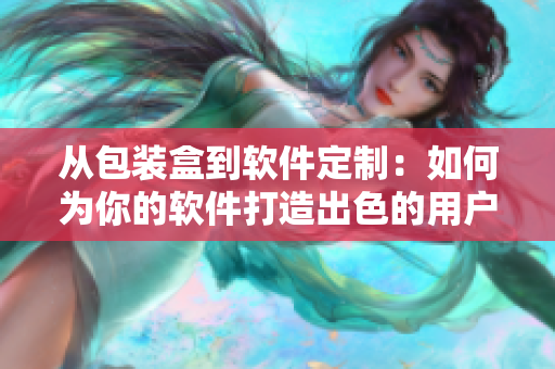 从包装盒到软件定制：如何为你的软件打造出色的用户体验？