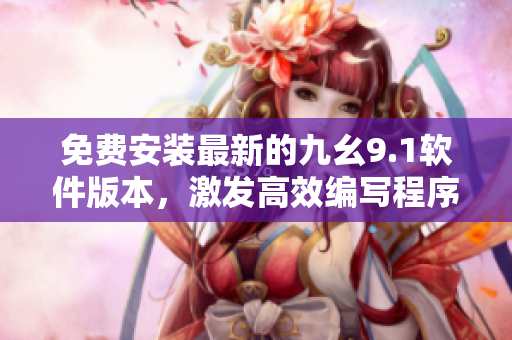 免费安装最新的九幺9.1软件版本，激发高效编写程序的潜力