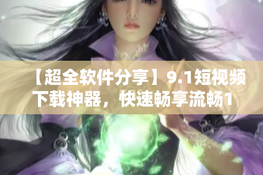 【超全软件分享】9.1短视频下载神器，快速畅享流畅1080P！