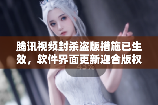 腾讯视频封杀盗版措施已生效，软件界面更新迎合版权法规