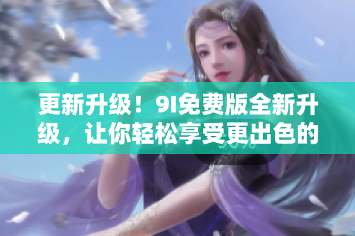 更新升级！9I免费版全新升级，让你轻松享受更出色的软件体验