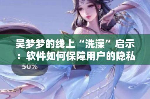 吴梦梦的线上“洗澡”启示：软件如何保障用户的隐私安全？