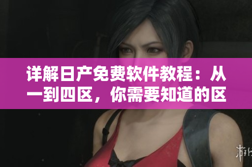 详解日产免费软件教程：从一到四区，你需要知道的区别