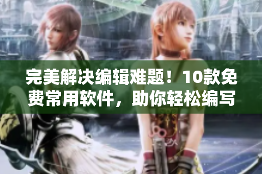 完美解决编辑难题！10款免费常用软件，助你轻松编写高质量软件相关文章