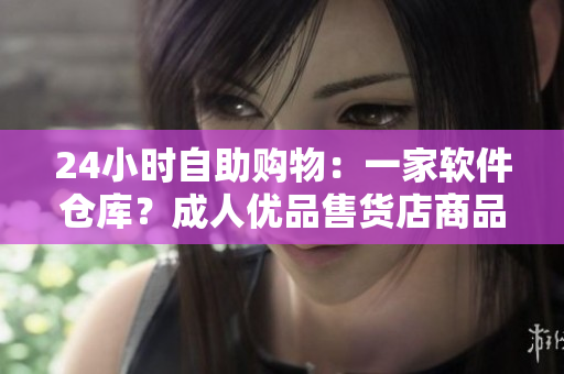24小时自助购物：一家软件仓库？成人优品售货店商品即将惊艳亮相！