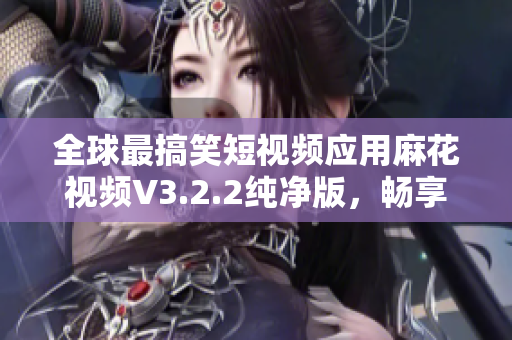 全球最搞笑短视频应用麻花视频V3.2.2纯净版，畅享创意之旅