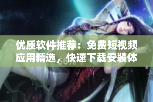 优质软件推荐：免费短视频应用精选，快速下载安装体验！