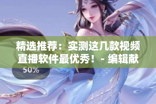 精选推荐：实测这几款视频直播软件最优秀！- 编辑献上