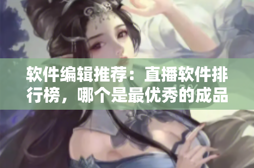 软件编辑推荐：直播软件排行榜，哪个是最优秀的成品视频直播软件？