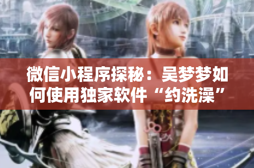 微信小程序探秘：吴梦梦如何使用独家软件“约洗澡”在线预约粉丝家洗澡