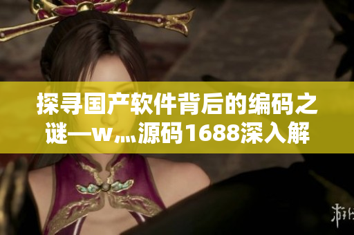 探寻国产软件背后的编码之谜—w灬源码1688深入解析