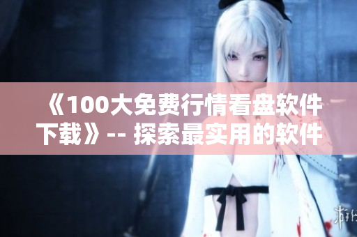 《100大免费行情看盘软件下载》-- 探索最实用的软件推荐