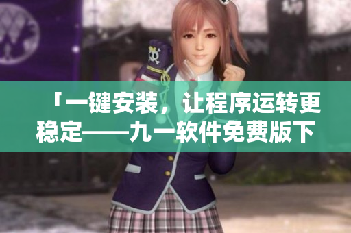 「一键安装,让程序运转更稳定——九一软件免费版下载」 「一键安装,让程序运转更稳定——九一软件免费版下载」