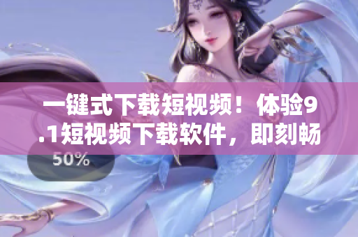 一键式下载短视频！体验9.1短视频下载软件，即刻畅享海量精彩内容