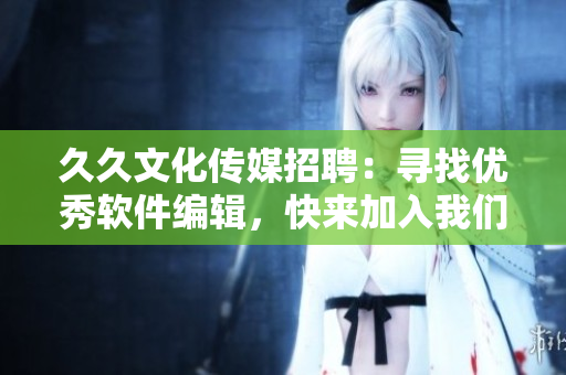 久久文化传媒招聘：寻找优秀软件编辑，快来加入我们的技术团队！