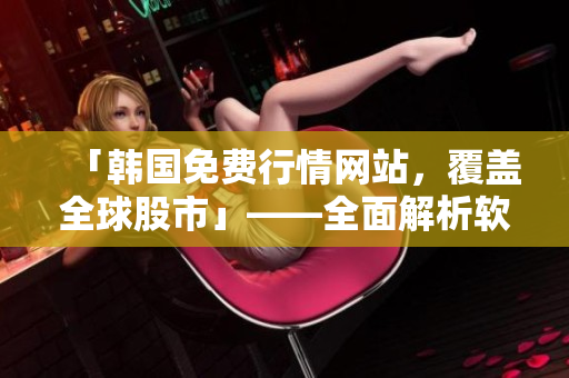 「韩国免费行情网站，覆盖全球股市」——全面解析软件推荐理由