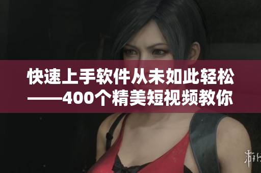 快速上手软件从未如此轻松——400个精美短视频教你学会软件应用