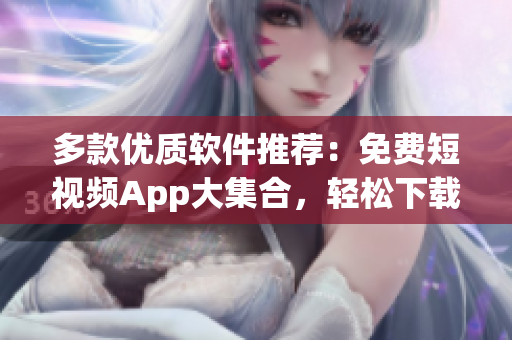 多款优质软件推荐：免费短视频App大集合，轻松下载安装！