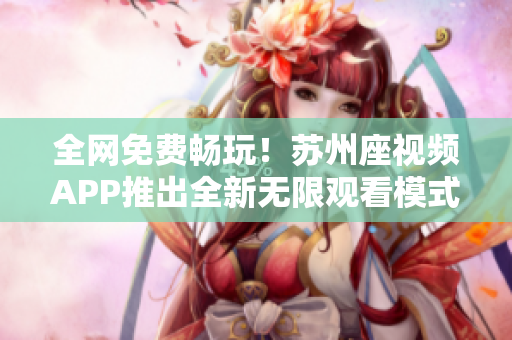 全网免费畅玩！苏州座视频APP推出全新无限观看模式