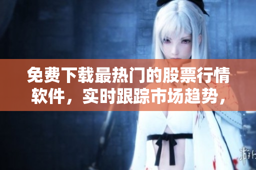 免费下载最热门的股票行情软件，实时跟踪市场趋势，助你轻松把握投资机会