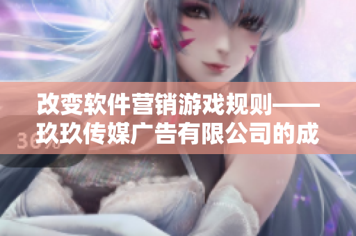 改变软件营销游戏规则——玖玖传媒广告有限公司的成功之道