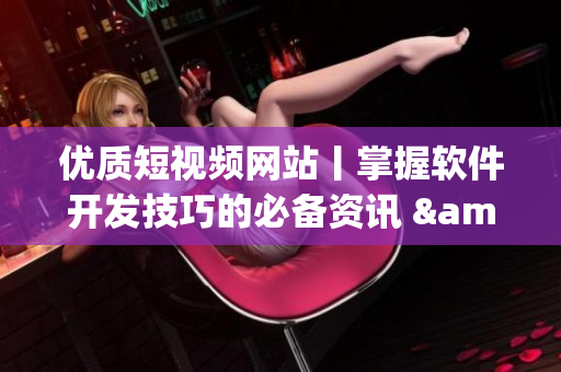 优质短视频网站丨掌握软件开发技巧的必备资讯 &nbsp;