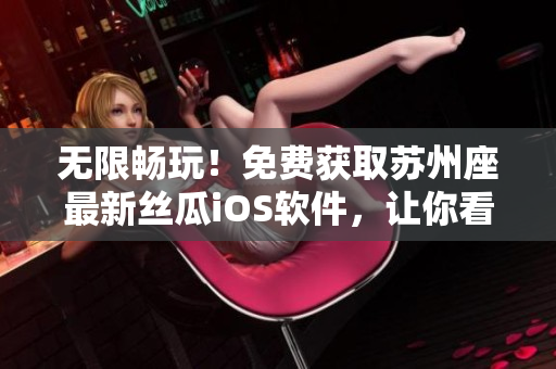 无限畅玩！免费获取苏州座最新丝瓜iOS软件，让你看到更多精彩内容