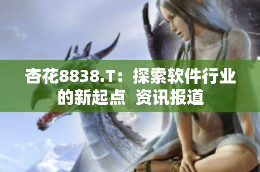 杏花8838.T：探索软件行业的新起点  资讯报道