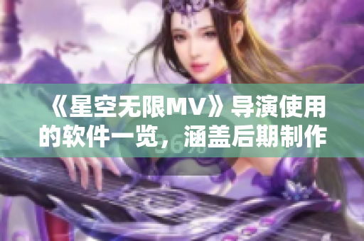 《星空无限MV》导演使用的软件一览，涵盖后期制作全流程！