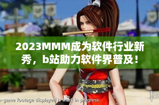 2023MMM成为软件行业新秀，b站助力软件界普及！