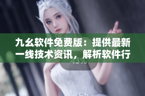 九幺软件免费版：提供最新一线技术资讯，解析软件行业发展趋势