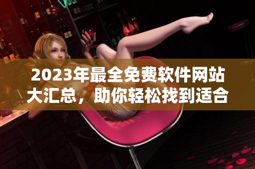 2023年最全免费软件网站大汇总，助你轻松找到适合的软件！