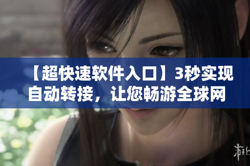 【超快速软件入口】3秒实现自动转接，让您畅游全球网络！