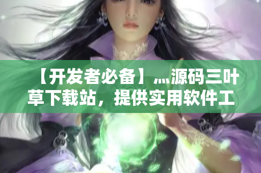 【开发者必备】灬源码三叶草下载站，提供实用软件工具与编码技巧！