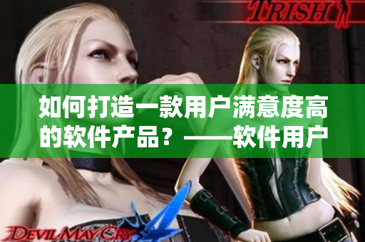 如何打造一款用户满意度高的软件产品？——软件用户体验优化技巧分享