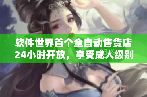 软件世界首个全自动售货店24小时开放，享受成人级别高品质软件珍品