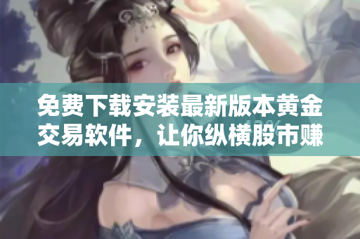 免费下载安装最新版本黄金交易软件，让你纵横股市赚大钱！