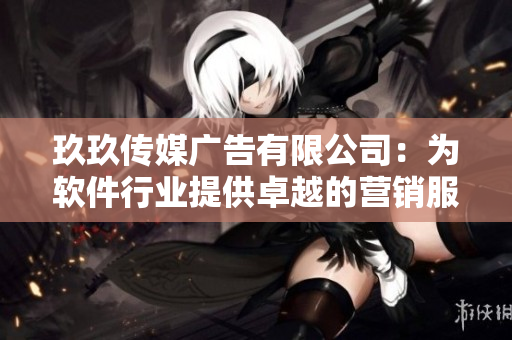 玖玖传媒广告有限公司：为软件行业提供卓越的营销服务
