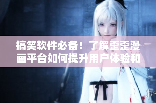 搞笑软件必备！了解歪歪漫画平台如何提升用户体验和创意思维“