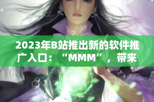 2023年B站推出新的软件推广入口：“MMM”，带来全新的软件推广体验