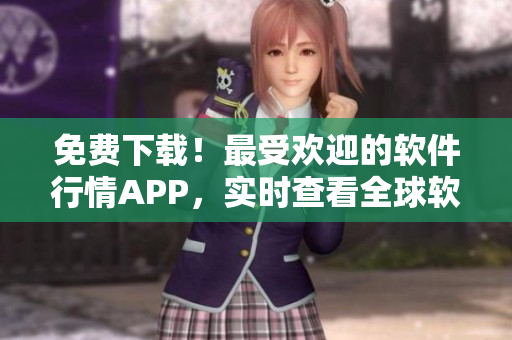 免费下载！最受欢迎的软件行情APP，实时查看全球软件市场动态！