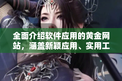 全面介绍软件应用的黄金网站，涵盖新颖应用、实用工具和优质教程