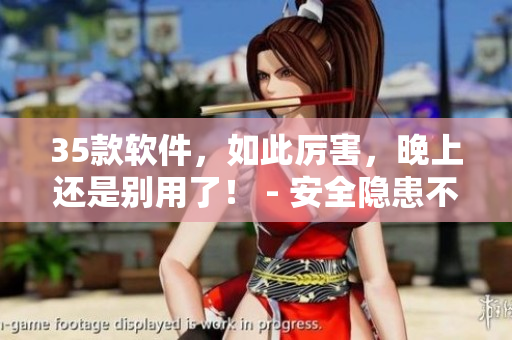 35款软件，如此厉害，晚上还是别用了！ - 安全隐患不容小觑