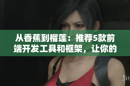 从香蕉到榴莲：推荐5款前端开发工具和框架，让你的软件开发更加高效!