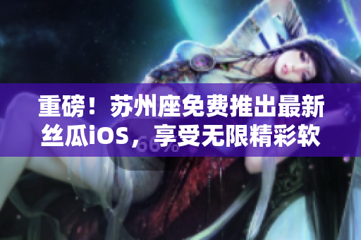 重磅!苏州座免费推出最新丝瓜iOS,享受无限精彩软件世界! 重磅!苏州座免费推出最新丝瓜iOS,享受无限精彩软件世界!