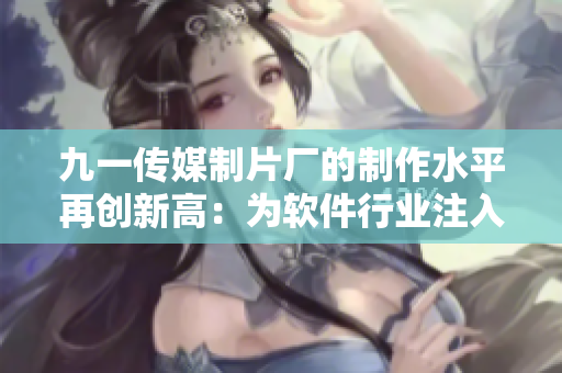 九一传媒制片厂的制作水平再创新高：为软件行业注入新活力！