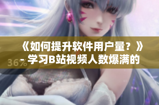 《如何提升软件用户量？》- 学习B站视频人数爆满的秘诀