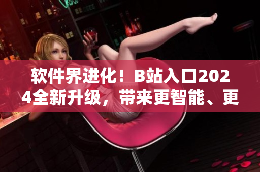 软件界进化！B站入口2024全新升级，带来更智能、更个性化的使用体验