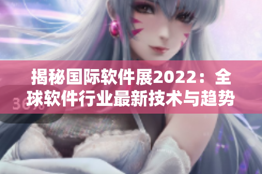 揭秘国际软件展2022：全球软件行业最新技术与趋势一网打尽